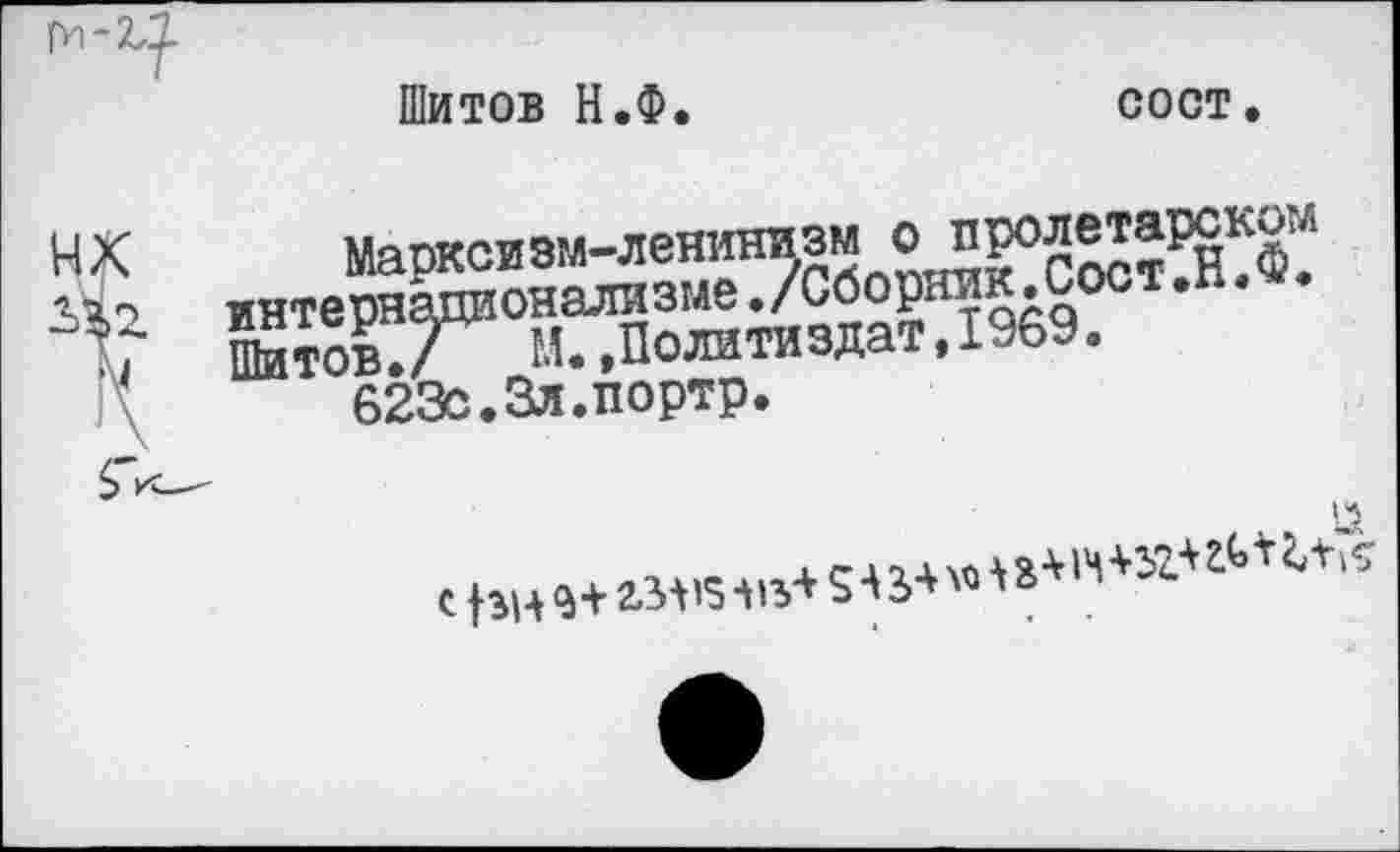 ﻿Шитов Н.Ф
COOT.
НХ	Марксизм-ленинизм о пролетарском
bi, интернационализме./СборникЛост.п.^.
;? Шмов./ М.,Политиздат,1969.
623с.3л.портр.
С hH ,+ews I«-* S-* s* «'